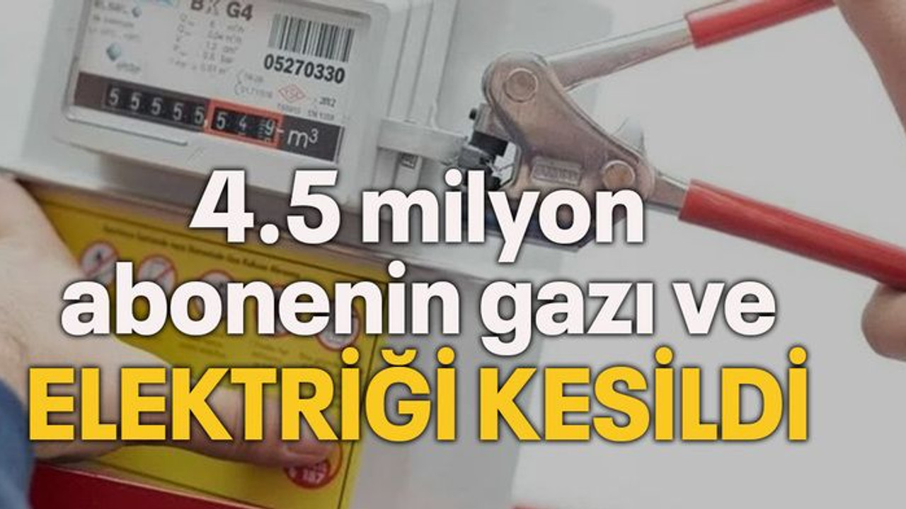 4.5 milyon abonenin gazı ve elektriği kesildi